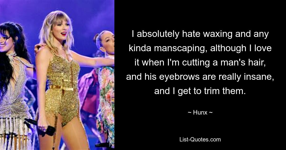 I absolutely hate waxing and any kinda manscaping, although I love it when I'm cutting a man's hair, and his eyebrows are really insane, and I get to trim them. — © Hunx