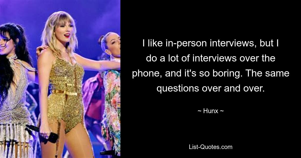 I like in-person interviews, but I do a lot of interviews over the phone, and it's so boring. The same questions over and over. — © Hunx