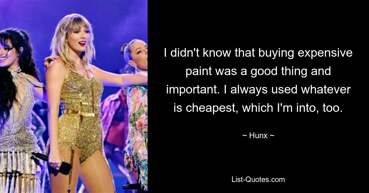 I didn't know that buying expensive paint was a good thing and important. I always used whatever is cheapest, which I'm into, too. — © Hunx