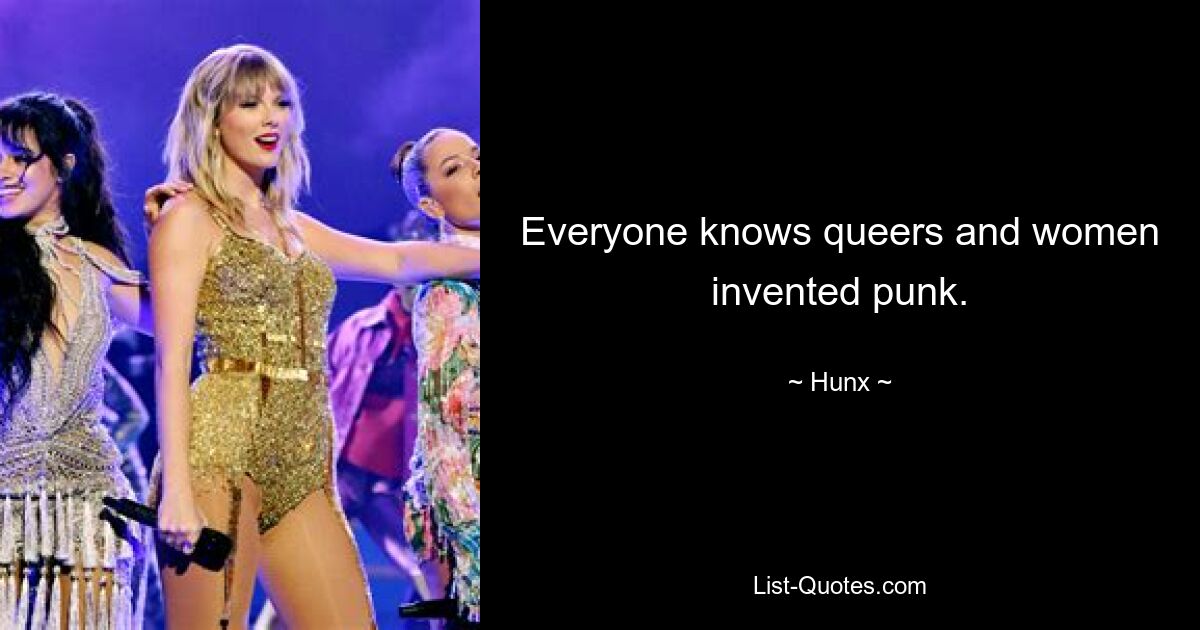 Everyone knows queers and women invented punk. — © Hunx