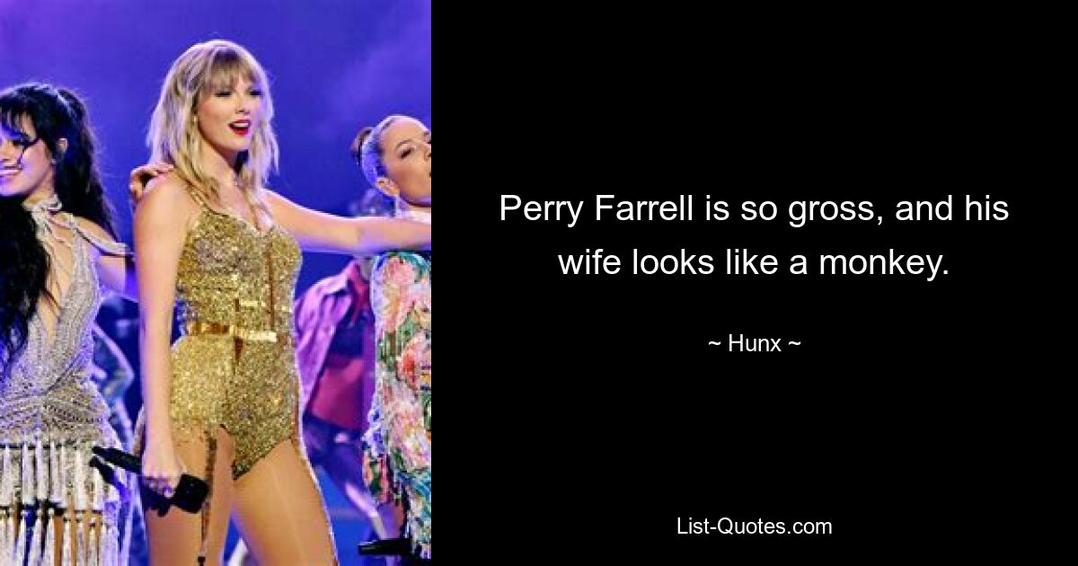 Perry Farrell is so gross, and his wife looks like a monkey. — © Hunx