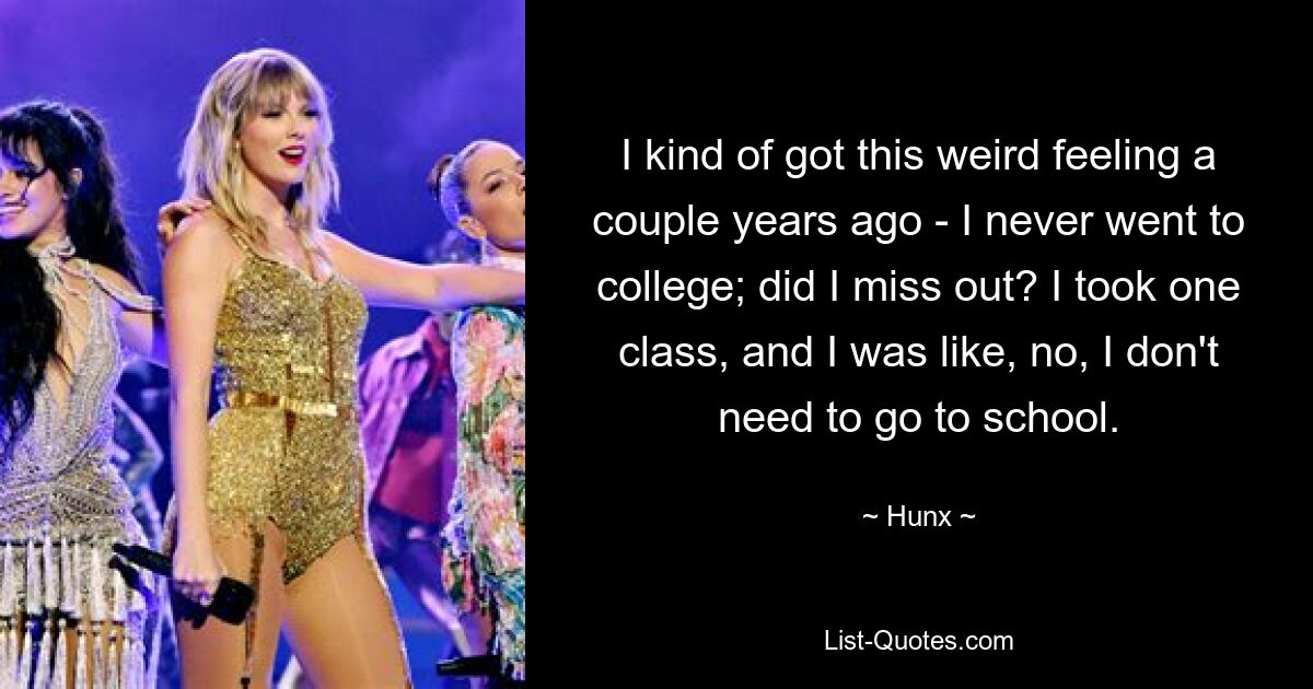 I kind of got this weird feeling a couple years ago - I never went to college; did I miss out? I took one class, and I was like, no, I don't need to go to school. — © Hunx