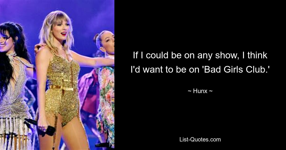 If I could be on any show, I think I'd want to be on 'Bad Girls Club.' — © Hunx