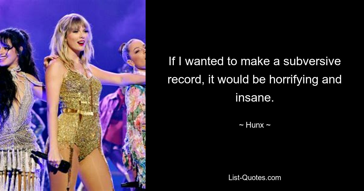 If I wanted to make a subversive record, it would be horrifying and insane. — © Hunx