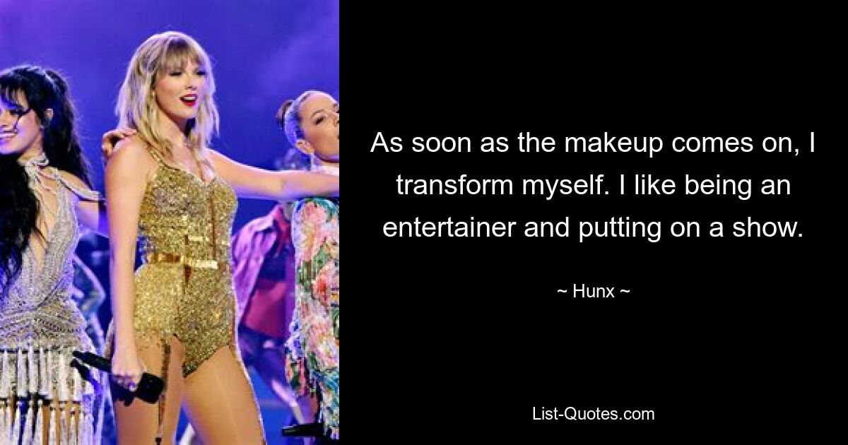 As soon as the makeup comes on, I transform myself. I like being an entertainer and putting on a show. — © Hunx