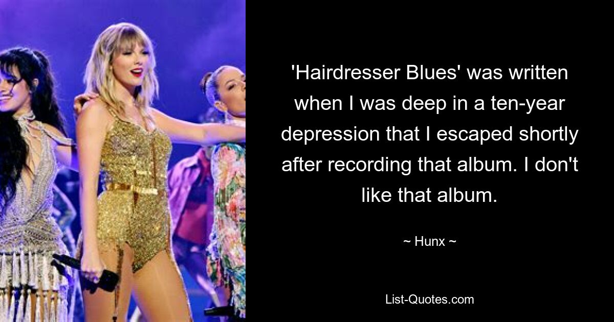 'Hairdresser Blues' was written when I was deep in a ten-year depression that I escaped shortly after recording that album. I don't like that album. — © Hunx