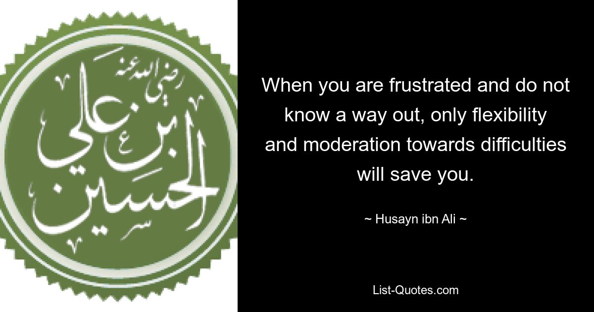 When you are frustrated and do not know a way out, only flexibility and moderation towards difficulties will save you. — © Husayn ibn Ali