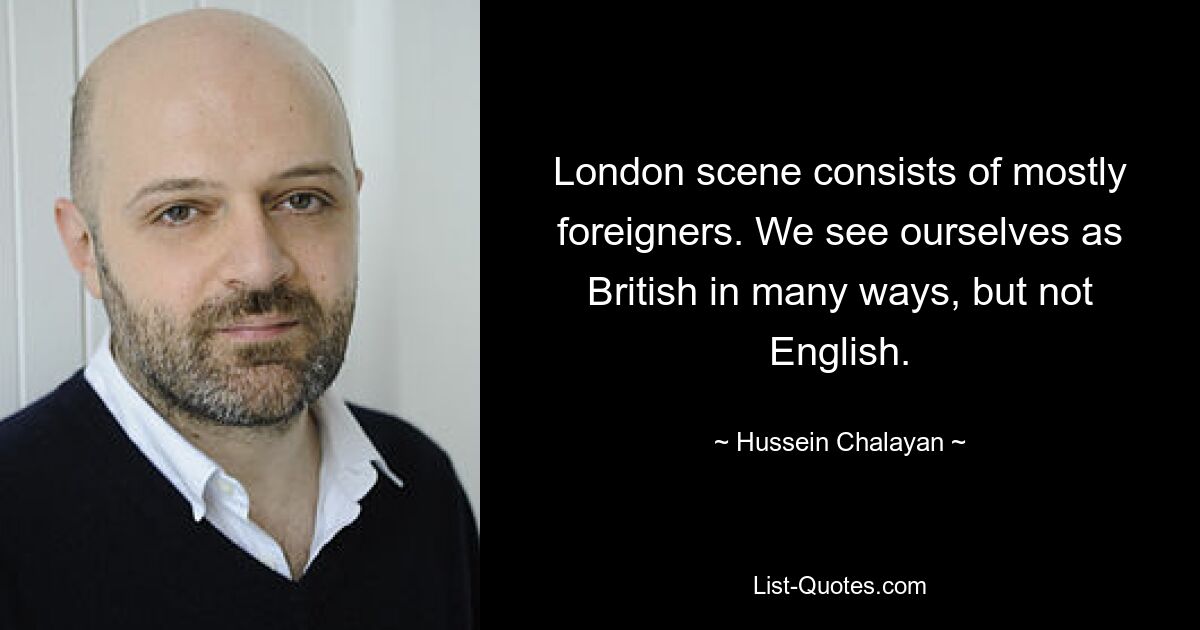 London scene consists of mostly foreigners. We see ourselves as British in many ways, but not English. — © Hussein Chalayan