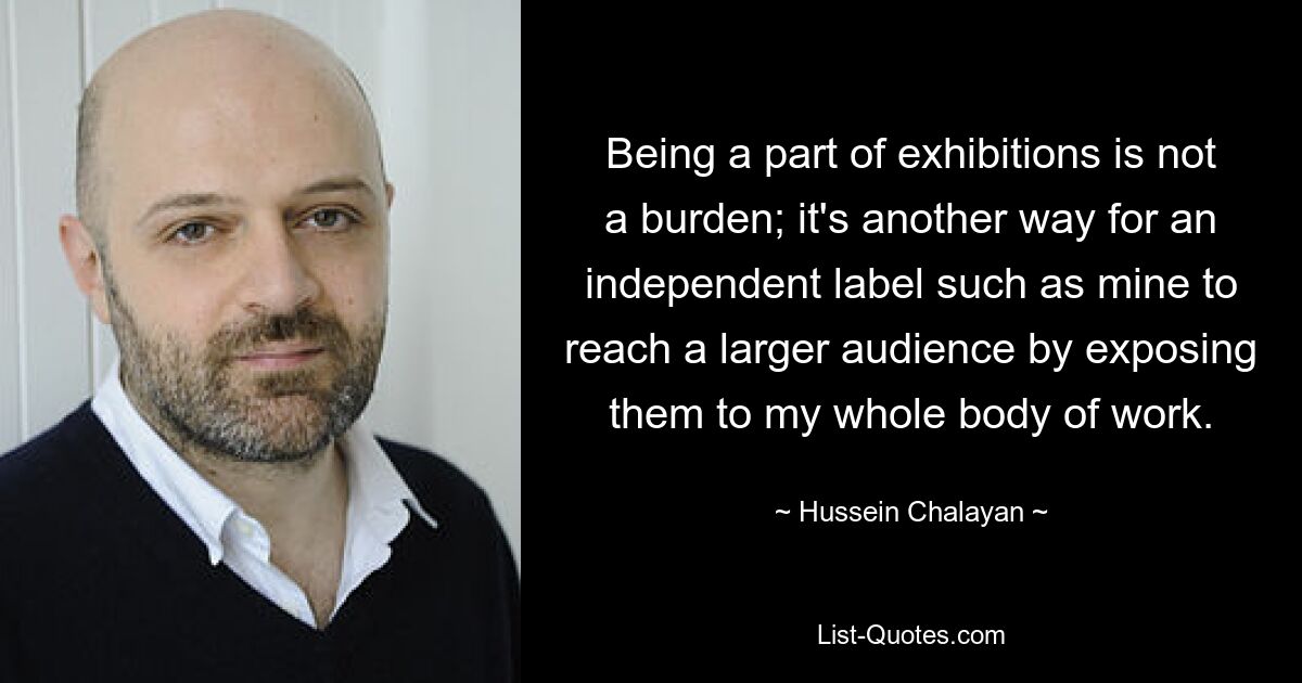 Being a part of exhibitions is not a burden; it's another way for an independent label such as mine to reach a larger audience by exposing them to my whole body of work. — © Hussein Chalayan