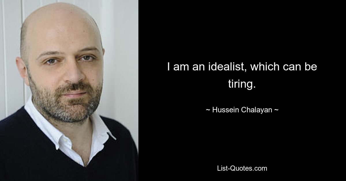 I am an idealist, which can be tiring. — © Hussein Chalayan