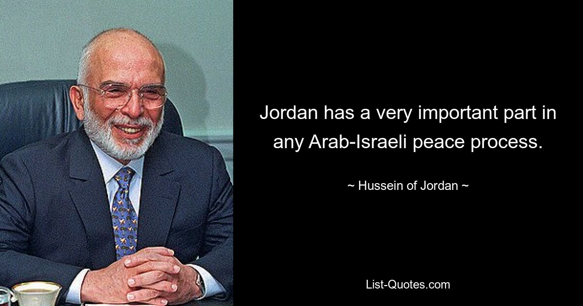 Jordan has a very important part in any Arab-Israeli peace process. — © Hussein of Jordan