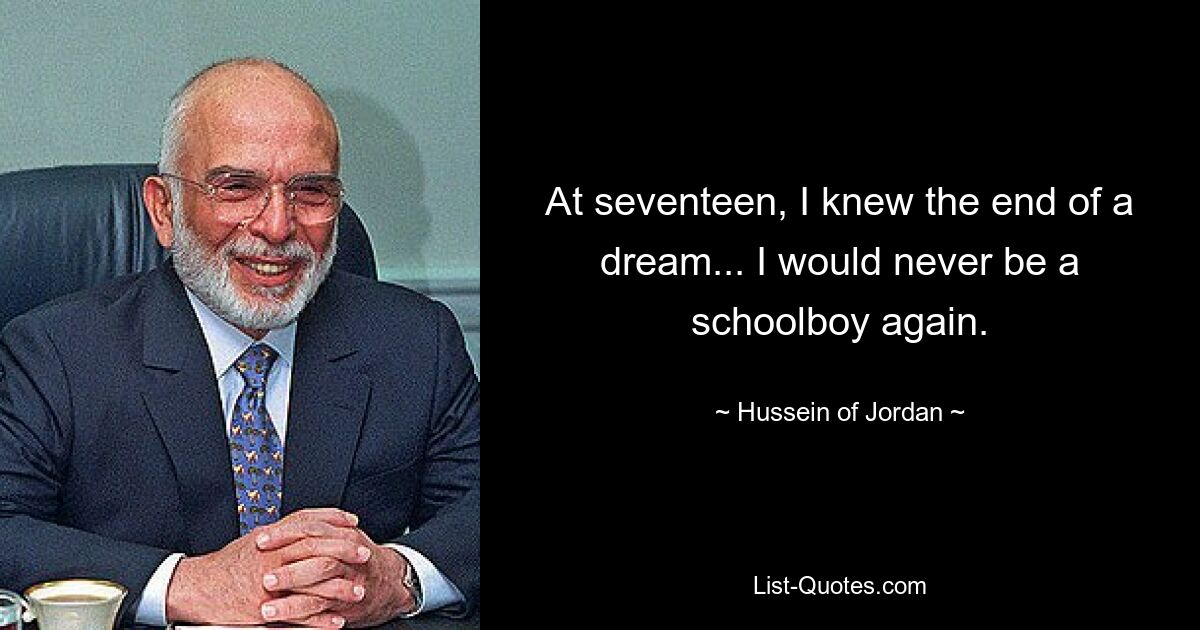 At seventeen, I knew the end of a dream... I would never be a schoolboy again. — © Hussein of Jordan