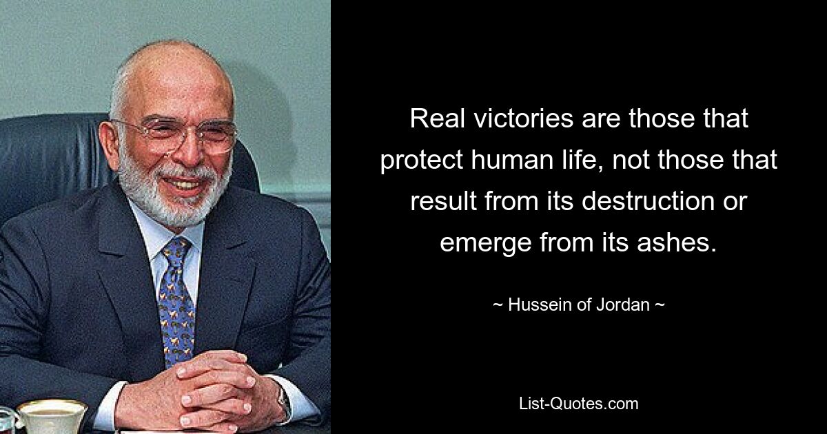 Real victories are those that protect human life, not those that result from its destruction or emerge from its ashes. — © Hussein of Jordan