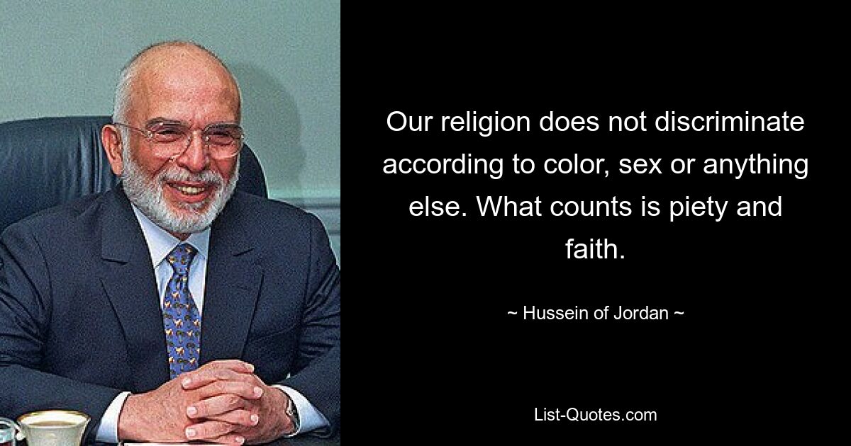 Our religion does not discriminate according to color, sex or anything else. What counts is piety and faith. — © Hussein of Jordan