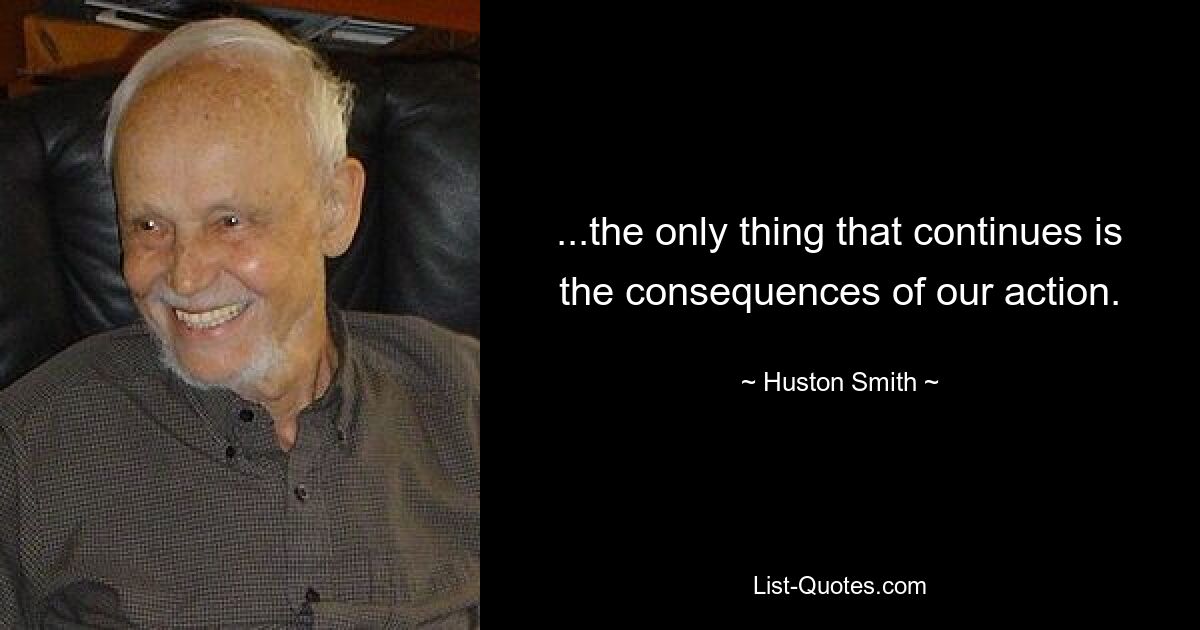 ...the only thing that continues is the consequences of our action. — © Huston Smith