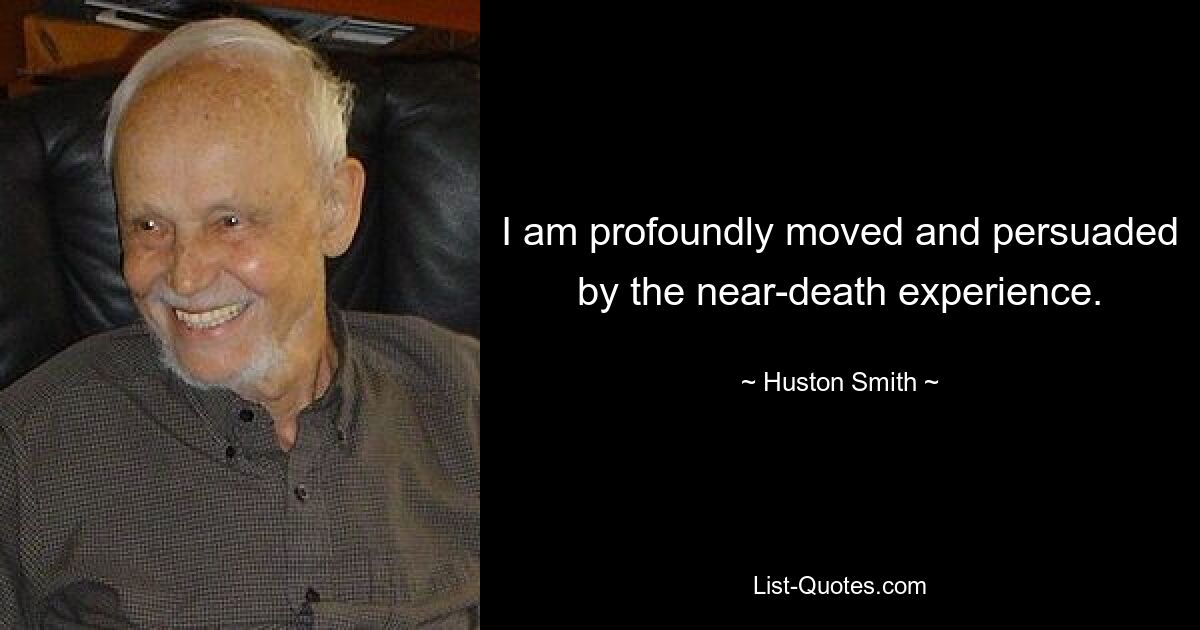 I am profoundly moved and persuaded by the near-death experience. — © Huston Smith