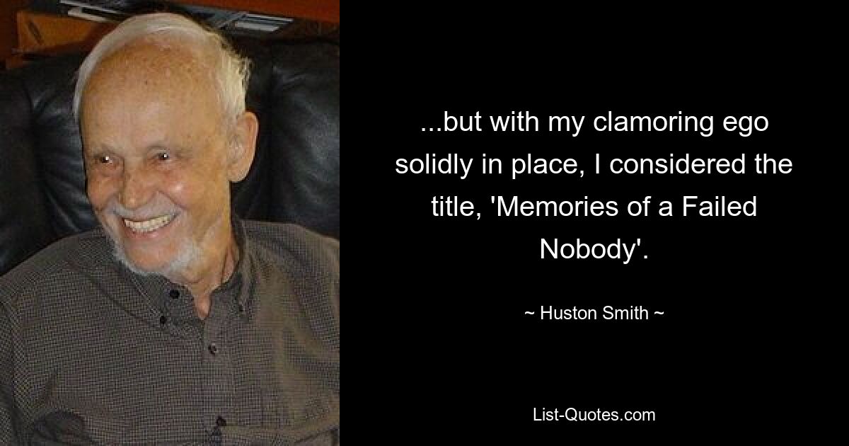 ...but with my clamoring ego solidly in place, I considered the title, 'Memories of a Failed Nobody'. — © Huston Smith