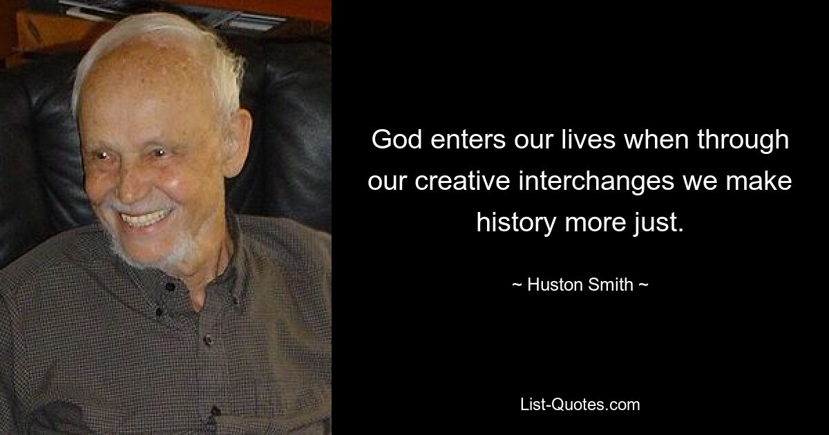 God enters our lives when through our creative interchanges we make history more just. — © Huston Smith