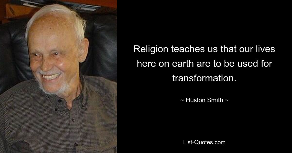 Religion teaches us that our lives here on earth are to be used for transformation. — © Huston Smith