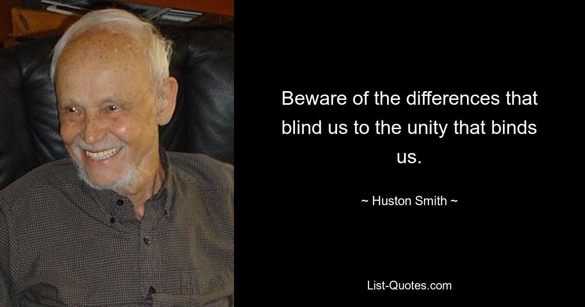 Beware of the differences that blind us to the unity that binds us. — © Huston Smith