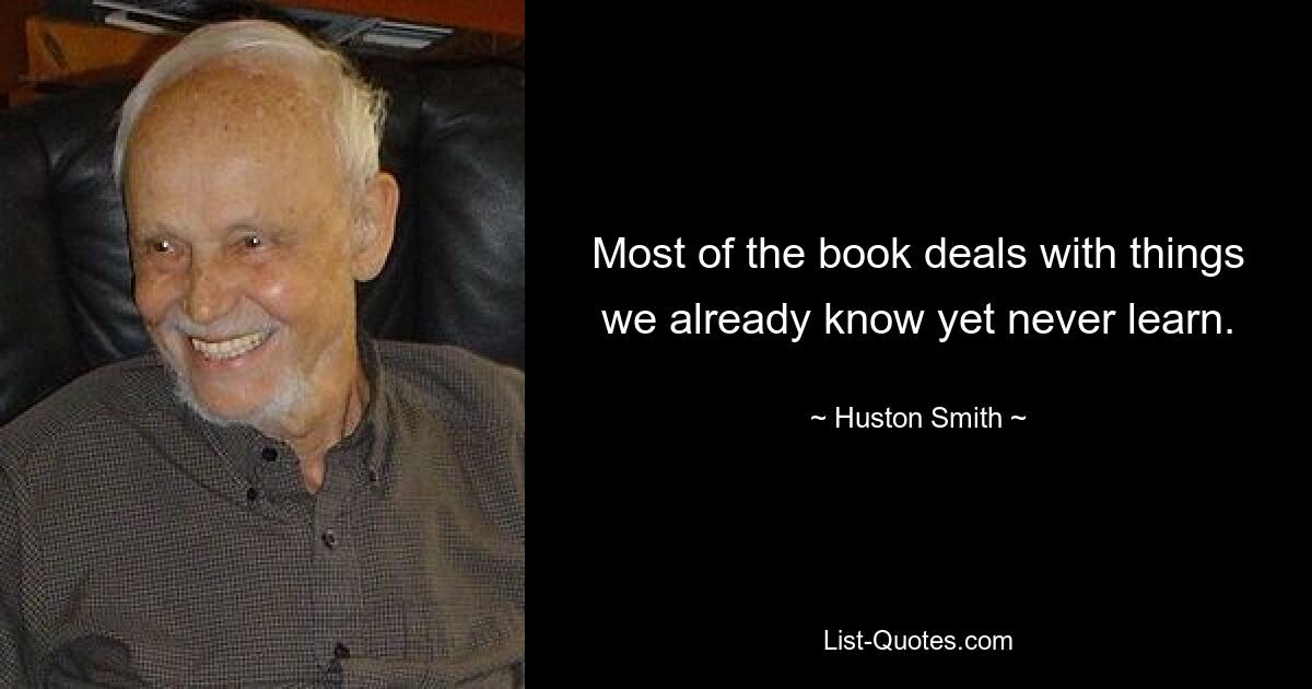 Most of the book deals with things we already know yet never learn. — © Huston Smith