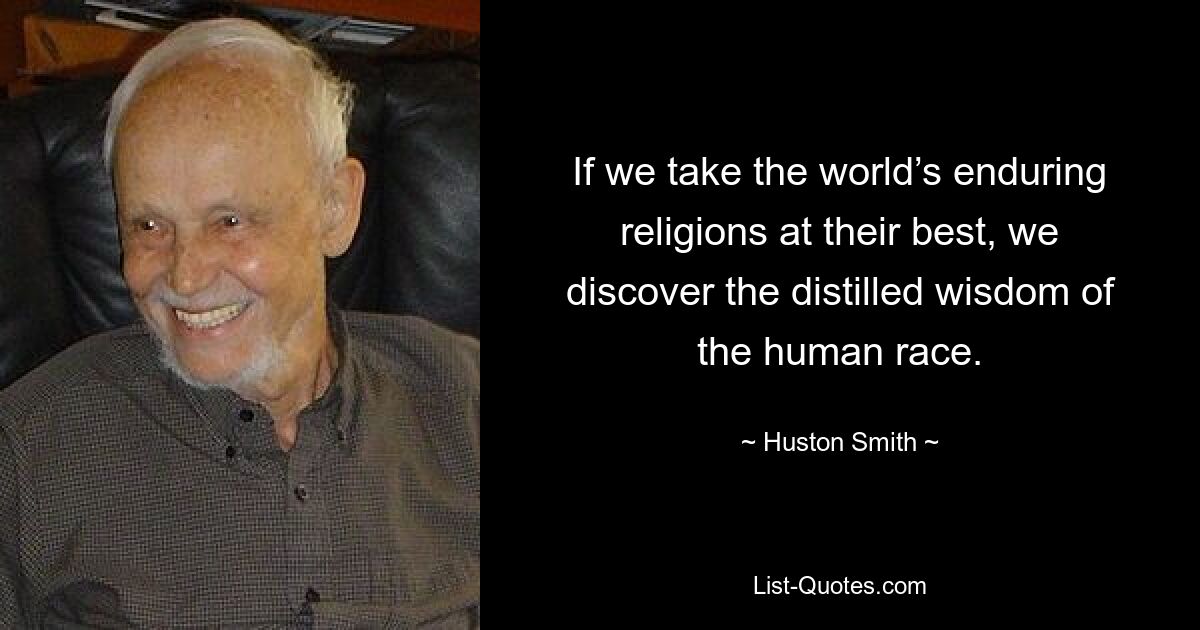 If we take the world’s enduring religions at their best, we discover the distilled wisdom of the human race. — © Huston Smith