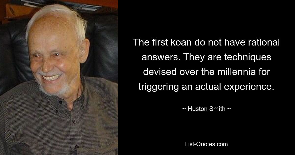 The first koan do not have rational answers. They are techniques devised over the millennia for triggering an actual experience. — © Huston Smith