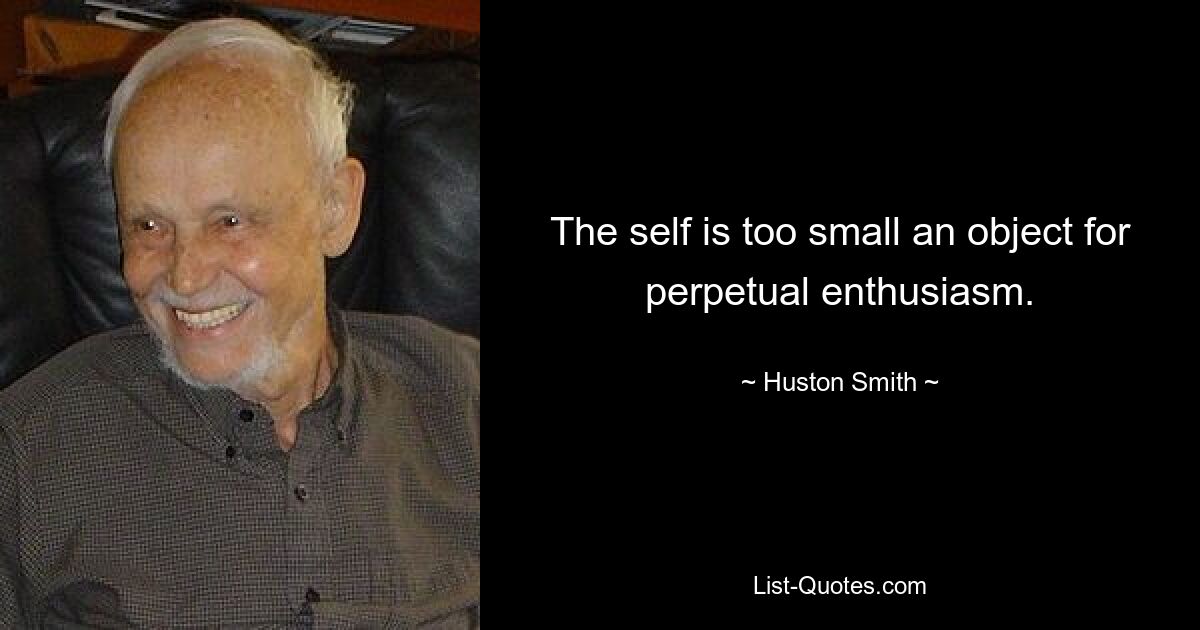 The self is too small an object for perpetual enthusiasm. — © Huston Smith