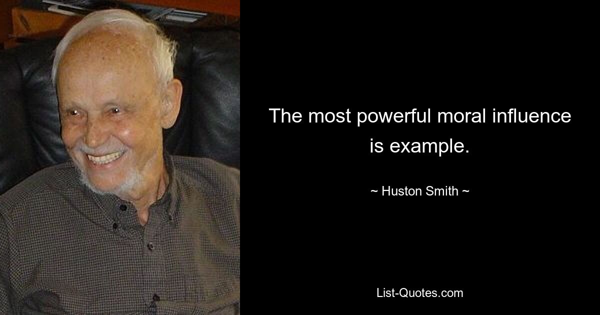 The most powerful moral influence is example. — © Huston Smith