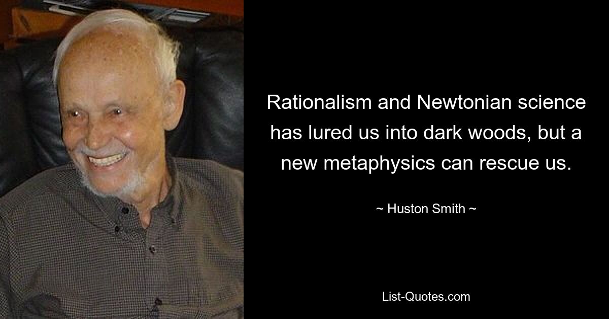 Rationalism and Newtonian science has lured us into dark woods, but a new metaphysics can rescue us. — © Huston Smith