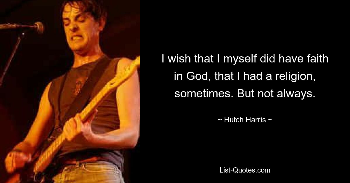 I wish that I myself did have faith in God, that I had a religion, sometimes. But not always. — © Hutch Harris