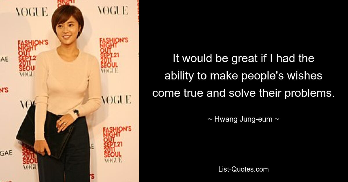 It would be great if I had the ability to make people's wishes come true and solve their problems. — © Hwang Jung-eum