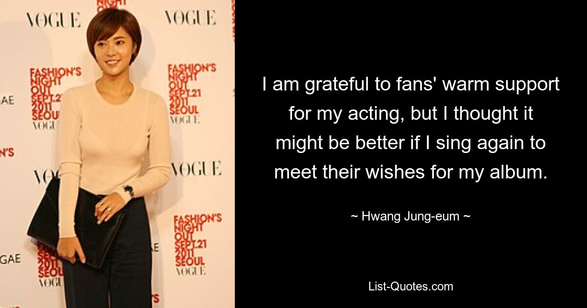 I am grateful to fans' warm support for my acting, but I thought it might be better if I sing again to meet their wishes for my album. — © Hwang Jung-eum