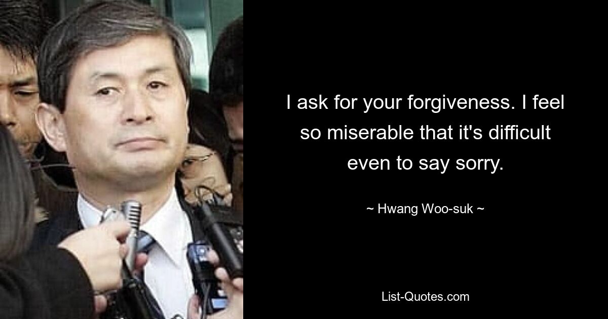 I ask for your forgiveness. I feel so miserable that it's difficult even to say sorry. — © Hwang Woo-suk