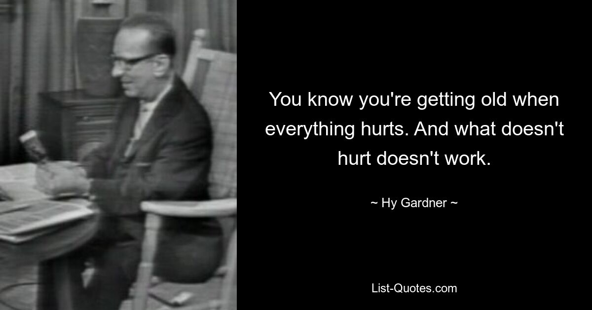 You know you're getting old when everything hurts. And what doesn't hurt doesn't work. — © Hy Gardner