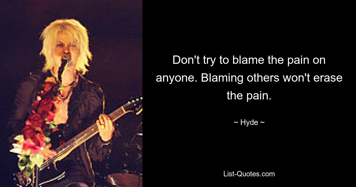 Don't try to blame the pain on anyone. Blaming others won't erase the pain. — © Hyde