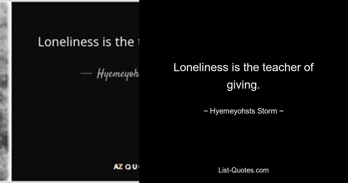 Loneliness is the teacher of giving. — © Hyemeyohsts Storm