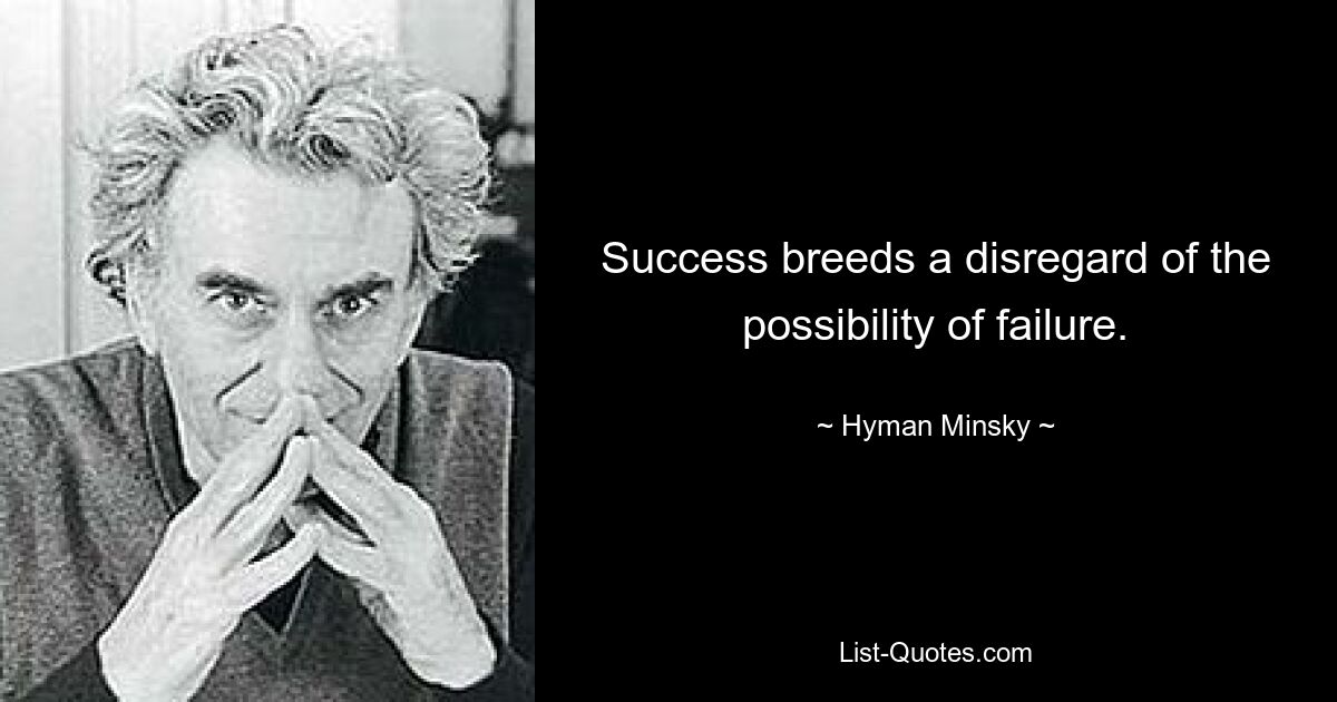 Success breeds a disregard of the possibility of failure. — © Hyman Minsky