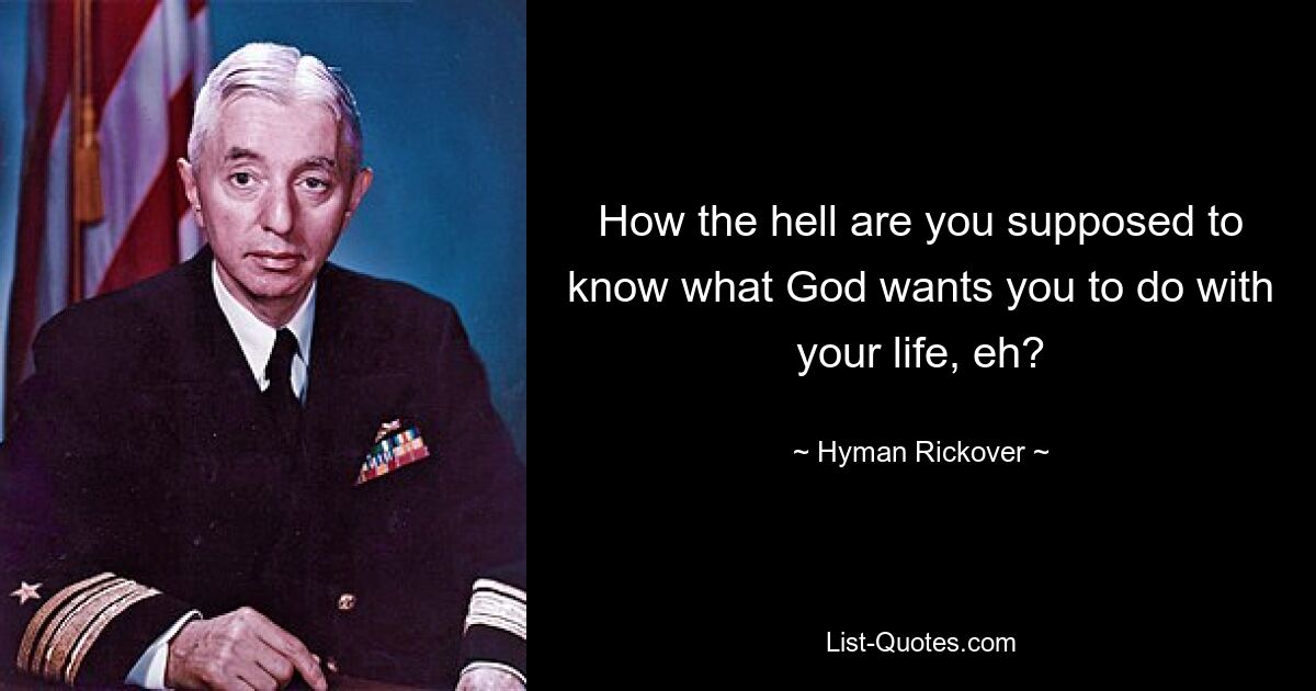 How the hell are you supposed to know what God wants you to do with your life, eh? — © Hyman Rickover