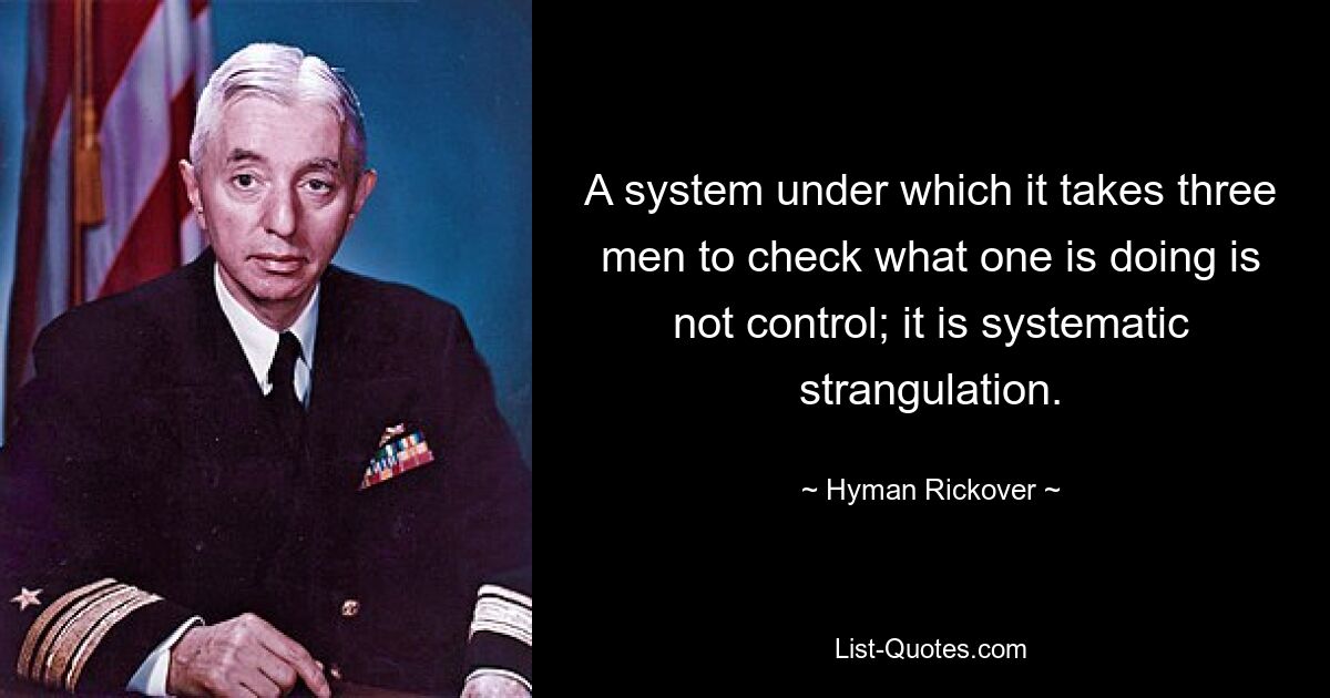 A system under which it takes three men to check what one is doing is not control; it is systematic strangulation. — © Hyman Rickover