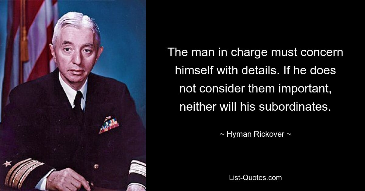 The man in charge must concern himself with details. If he does not consider them important, neither will his subordinates. — © Hyman Rickover