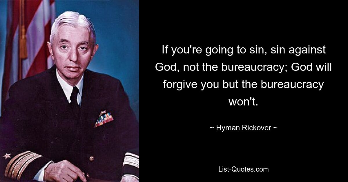 If you're going to sin, sin against God, not the bureaucracy; God will forgive you but the bureaucracy won't. — © Hyman Rickover