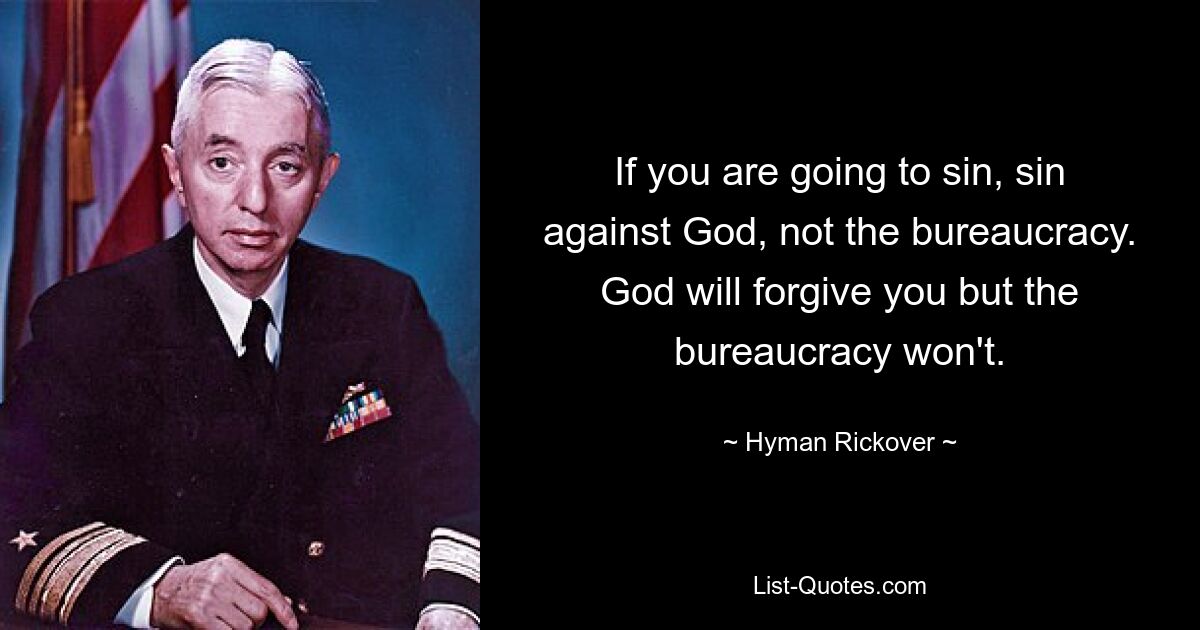 If you are going to sin, sin against God, not the bureaucracy. God will forgive you but the bureaucracy won't. — © Hyman Rickover