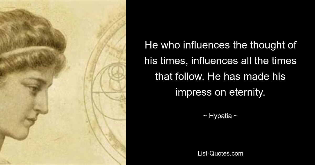 He who influences the thought of his times, influences all the times that follow. He has made his impress on eternity. — © Hypatia