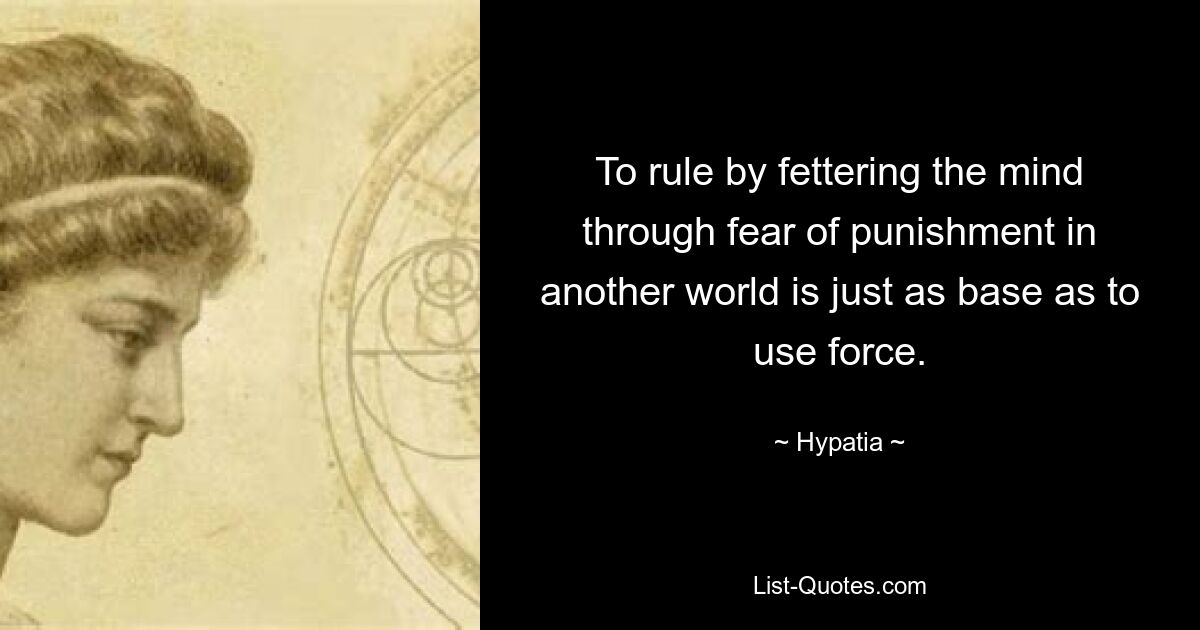 To rule by fettering the mind through fear of punishment in another world is just as base as to use force. — © Hypatia