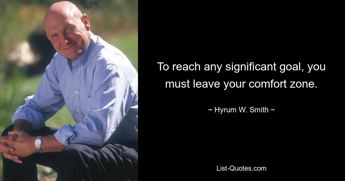 To reach any significant goal, you must leave your comfort zone. — © Hyrum W. Smith