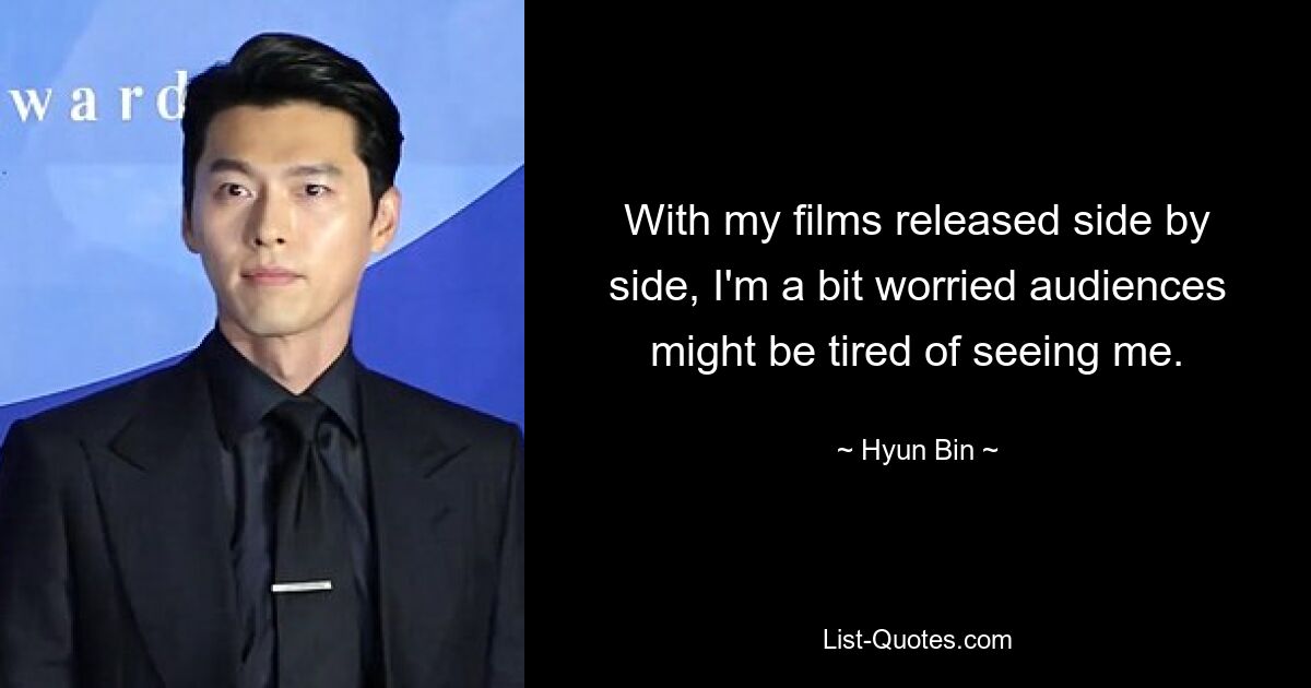 With my films released side by side, I'm a bit worried audiences might be tired of seeing me. — © Hyun Bin