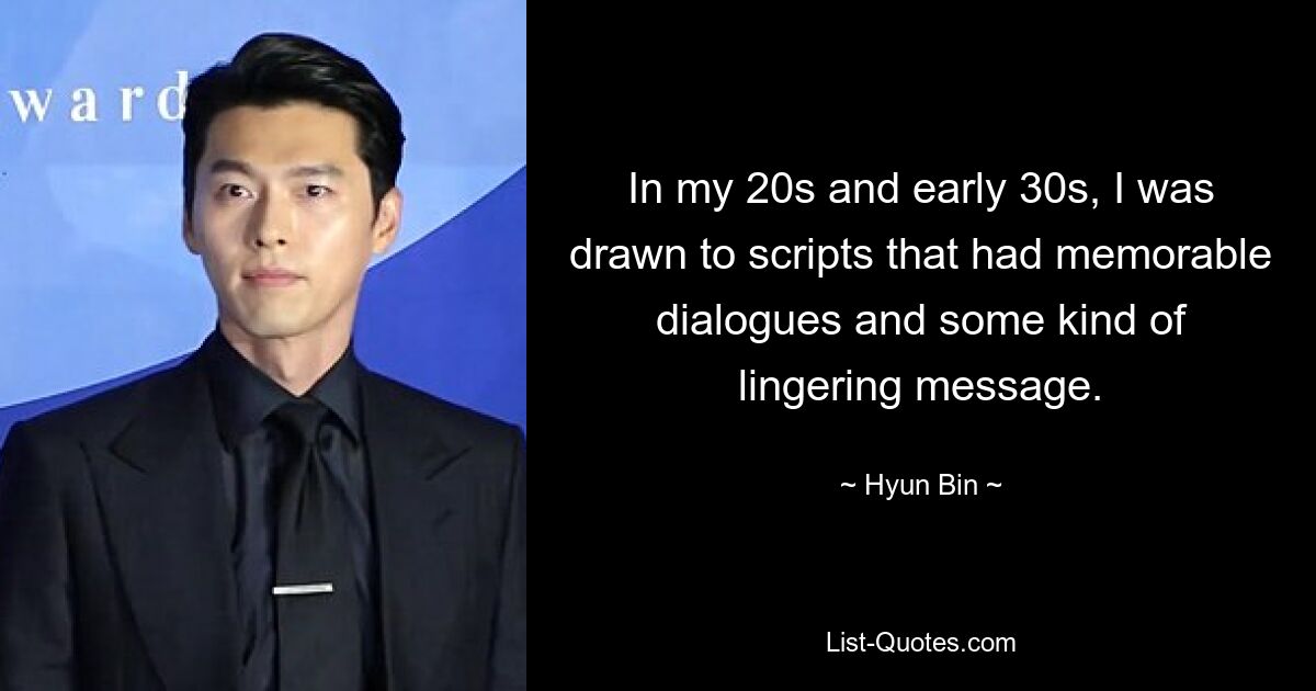 In my 20s and early 30s, I was drawn to scripts that had memorable dialogues and some kind of lingering message. — © Hyun Bin