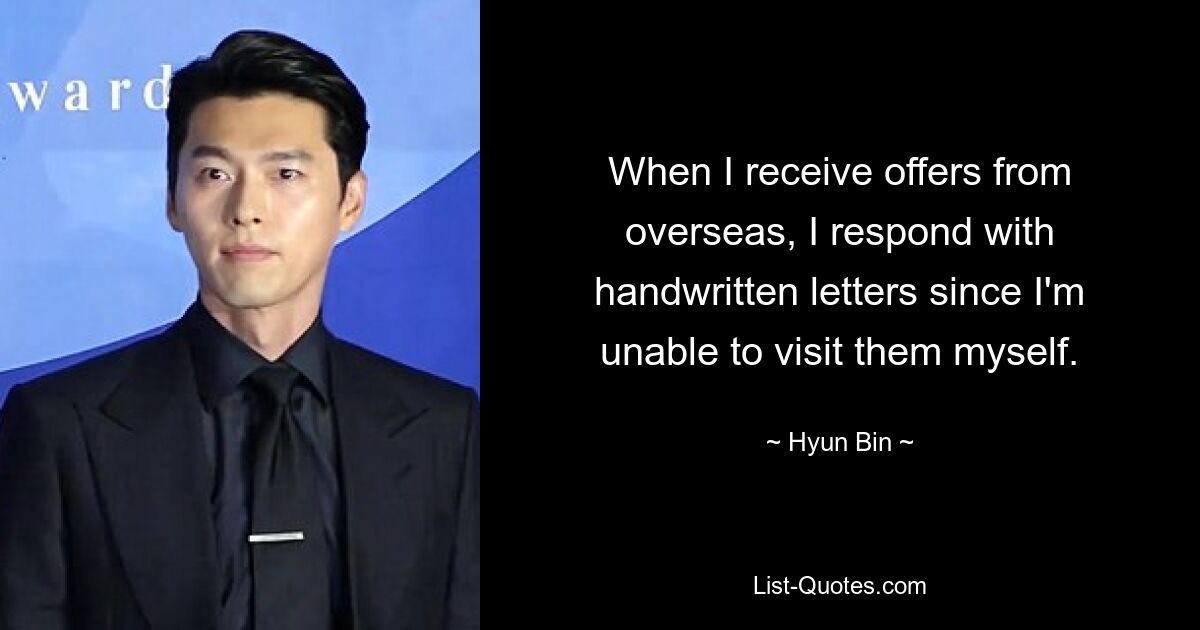 When I receive offers from overseas, I respond with handwritten letters since I'm unable to visit them myself. — © Hyun Bin