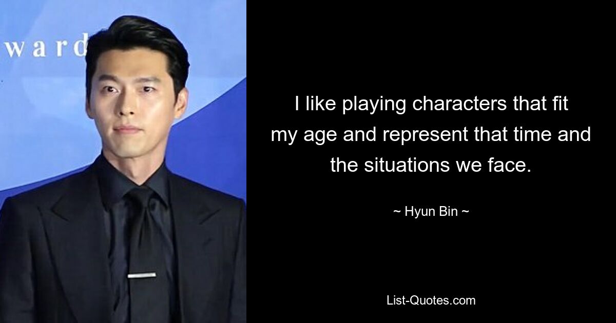 I like playing characters that fit my age and represent that time and the situations we face. — © Hyun Bin